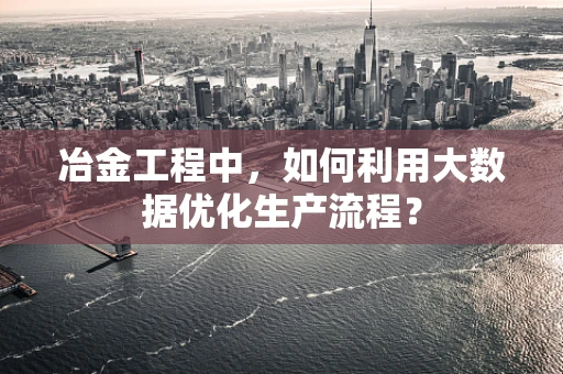 冶金工程中，如何利用大数据优化生产流程？