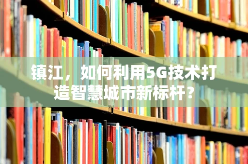 镇江，如何利用5G技术打造智慧城市新标杆？