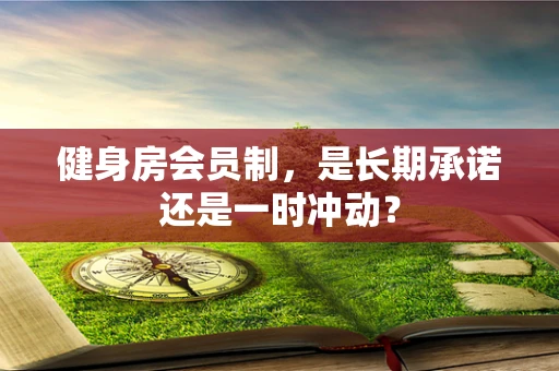 健身房会员制，是长期承诺还是一时冲动？