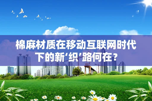 棉麻材质在移动互联网时代下的新‘织’路何在？