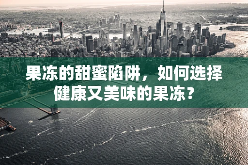 果冻的甜蜜陷阱，如何选择健康又美味的果冻？