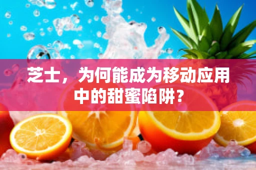 芝士，为何能成为移动应用中的甜蜜陷阱？