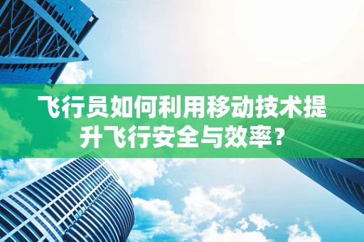 飞行员如何利用移动技术提升飞行安全与效率？