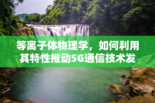 等离子体物理学，如何利用其特性推动5G通信技术发展？