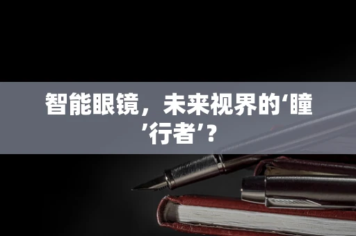 智能眼镜，未来视界的‘瞳’行者’？