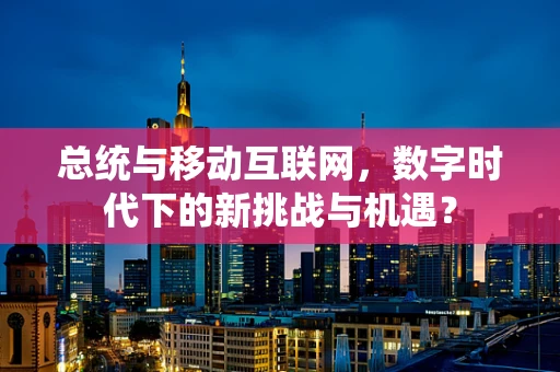 总统与移动互联网，数字时代下的新挑战与机遇？
