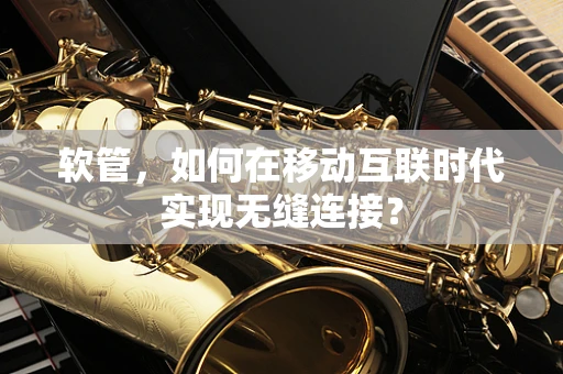 软管，如何在移动互联时代实现无缝连接？