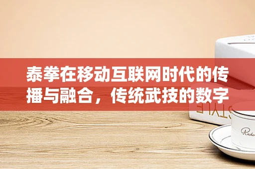 泰拳在移动互联网时代的传播与融合，传统武技的数字化新篇章？