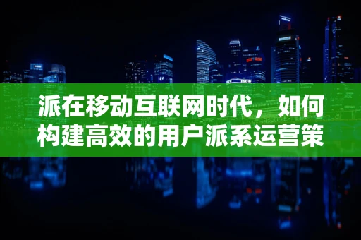 派在移动互联网时代，如何构建高效的用户派系运营策略？