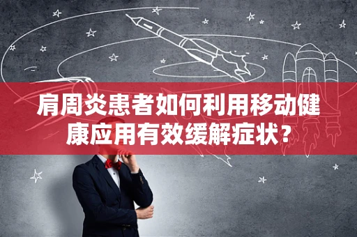 肩周炎患者如何利用移动健康应用有效缓解症状？