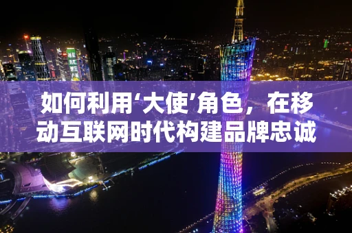 如何利用‘大使’角色，在移动互联网时代构建品牌忠诚度？