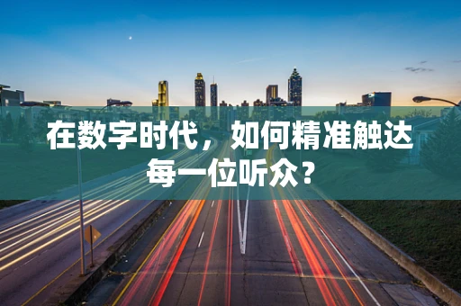 在数字时代，如何精准触达每一位听众？