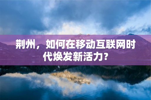 荆州，如何在移动互联网时代焕发新活力？