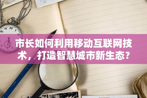 市长如何利用移动互联网技术，打造智慧城市新生态？