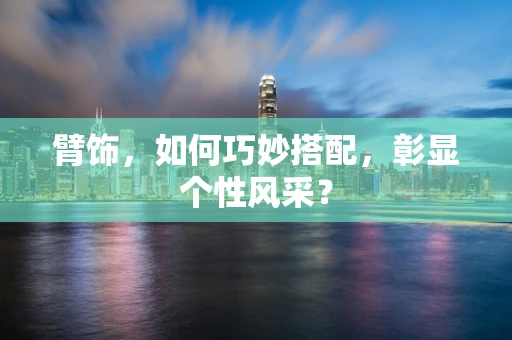 臂饰，如何巧妙搭配，彰显个性风采？