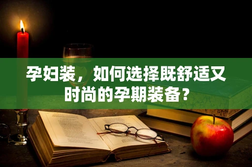 孕妇装，如何选择既舒适又时尚的孕期装备？