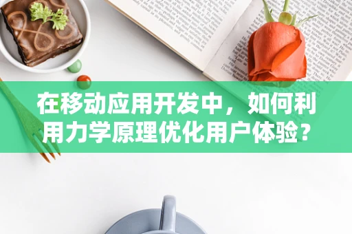 在移动应用开发中，如何利用力学原理优化用户体验？