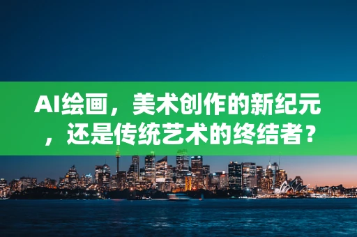AI绘画，美术创作的新纪元，还是传统艺术的终结者？