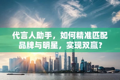 代言人助手，如何精准匹配品牌与明星，实现双赢？