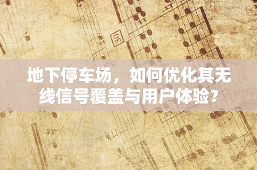 地下停车场，如何优化其无线信号覆盖与用户体验？