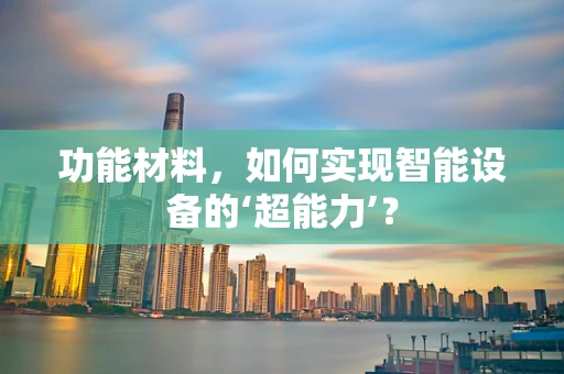 功能材料，如何实现智能设备的‘超能力’？