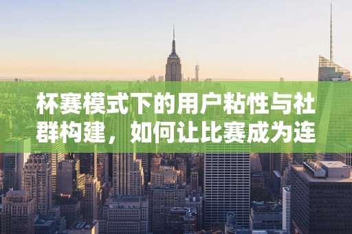 杯赛模式下的用户粘性与社群构建，如何让比赛成为连接用户的桥梁？
