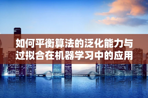 如何平衡算法的泛化能力与过拟合在机器学习中的应用？