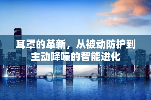 耳罩的革新，从被动防护到主动降噪的智能进化