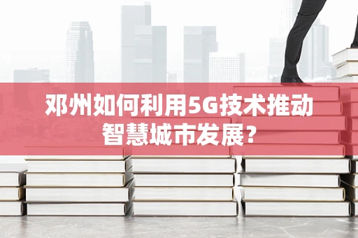 邓州如何利用5G技术推动智慧城市发展？