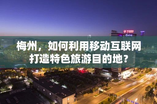 梅州，如何利用移动互联网打造特色旅游目的地？
