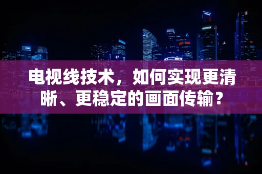 电视线技术，如何实现更清晰、更稳定的画面传输？