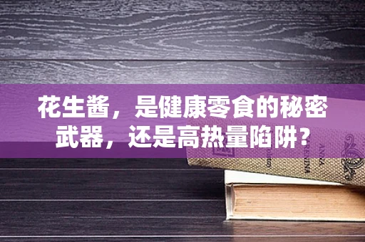 花生酱，是健康零食的秘密武器，还是高热量陷阱？