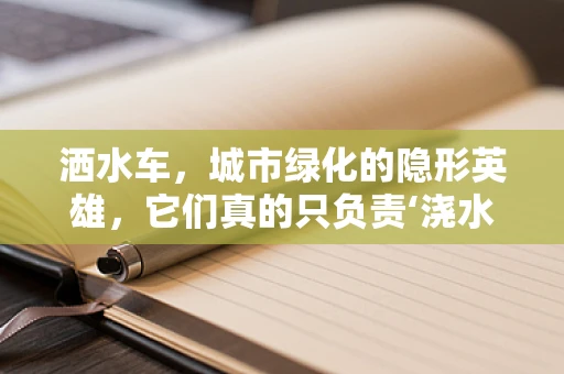 洒水车，城市绿化的隐形英雄，它们真的只负责‘浇水’吗？