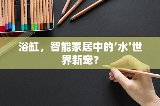 浴缸，智能家居中的‘水’世界新宠？
