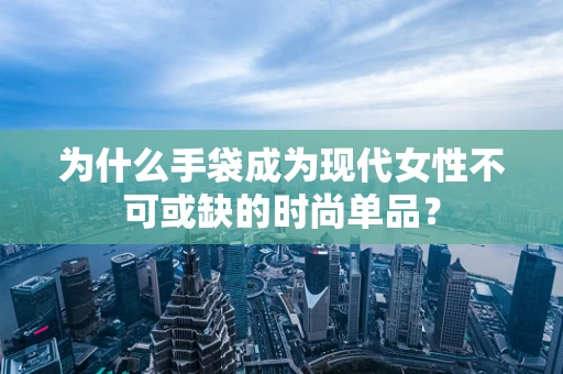 为什么手袋成为现代女性不可或缺的时尚单品？