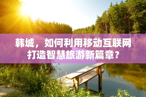 韩城，如何利用移动互联网打造智慧旅游新篇章？
