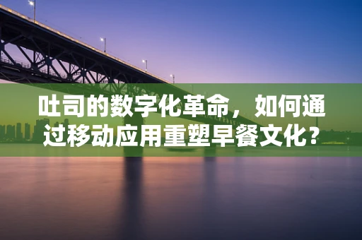 吐司的数字化革命，如何通过移动应用重塑早餐文化？