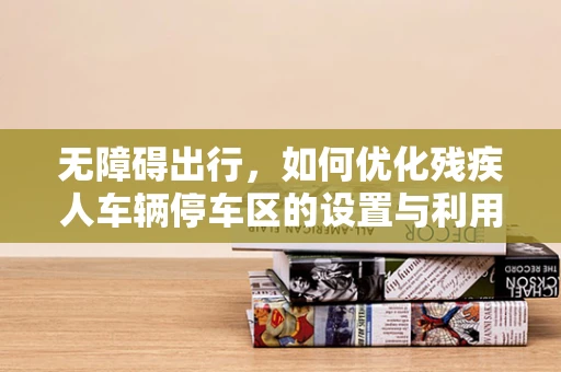 无障碍出行，如何优化残疾人车辆停车区的设置与利用？