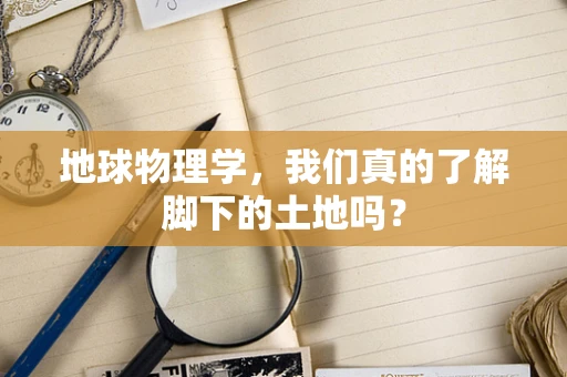 地球物理学，我们真的了解脚下的土地吗？