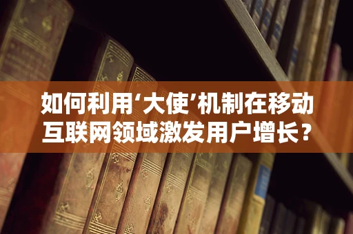 如何利用‘大使’机制在移动互联网领域激发用户增长？