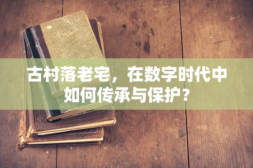 古村落老宅，在数字时代中如何传承与保护？