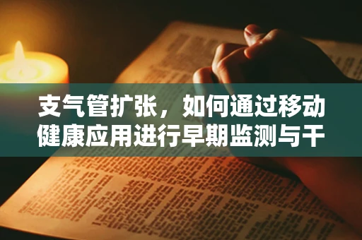 支气管扩张，如何通过移动健康应用进行早期监测与干预？