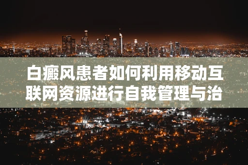 白癜风患者如何利用移动互联网资源进行自我管理与治疗辅助？