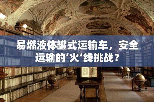 易燃液体罐式运输车，安全运输的‘火’线挑战？