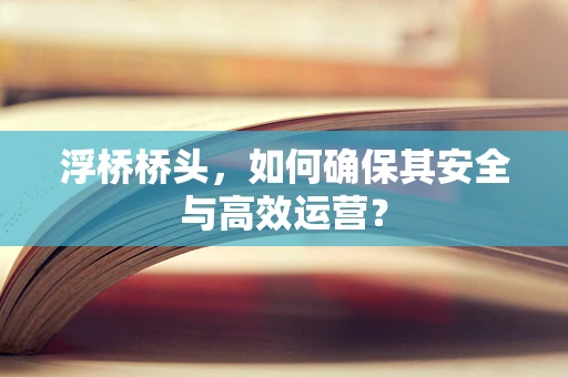 浮桥桥头，如何确保其安全与高效运营？