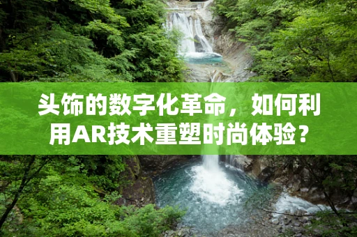 头饰的数字化革命，如何利用AR技术重塑时尚体验？