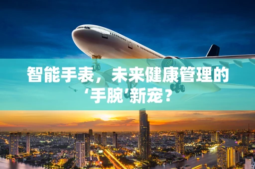 智能手表，未来健康管理的‘手腕’新宠？