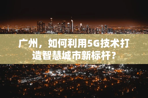 广州，如何利用5G技术打造智慧城市新标杆？