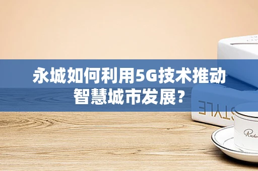 永城如何利用5G技术推动智慧城市发展？