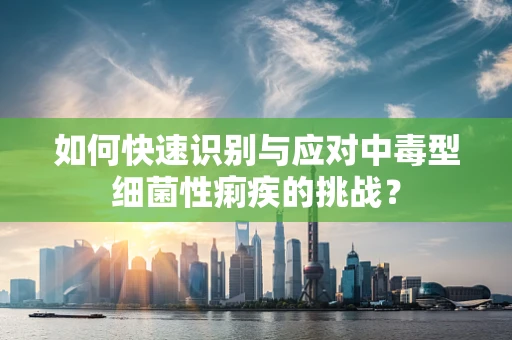 如何快速识别与应对中毒型细菌性痢疾的挑战？